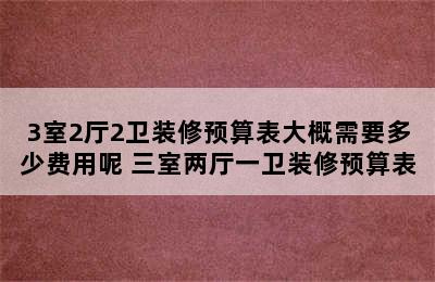 3室2厅2卫装修预算表大概需要多少费用呢 三室两厅一卫装修预算表